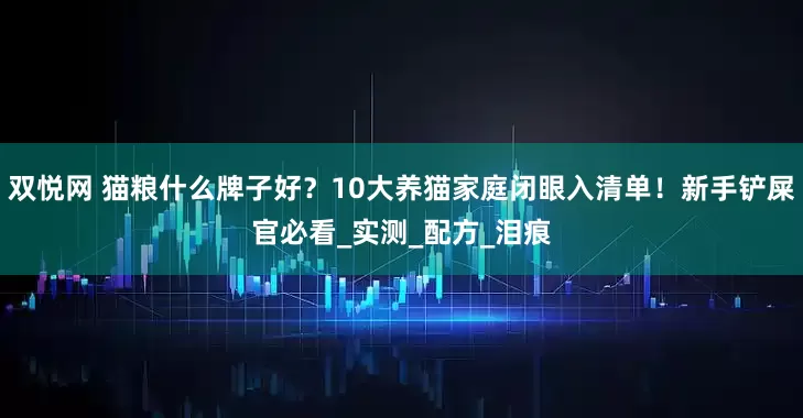 双悦网 猫粮什么牌子好？10大养猫家庭闭眼入清单！新手铲屎官必看_实测_配方_泪痕