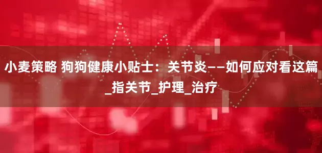 小麦策略 狗狗健康小贴士：关节炎——如何应对看这篇_指关节_护理_治疗
