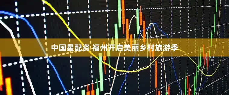 中国星配资 福州开启美丽乡村旅游季