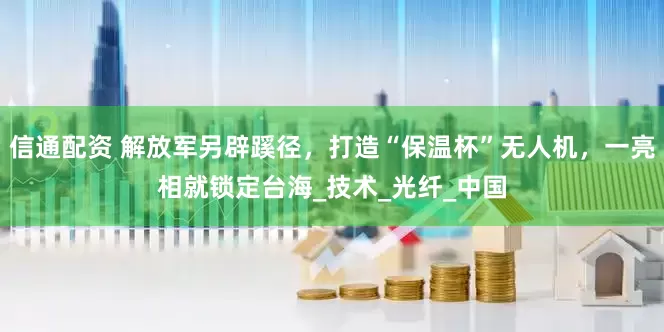 信通配资 解放军另辟蹊径，打造“保温杯”无人机，一亮相就锁定台海_技术_光纤_中国