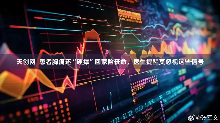 天创网  患者胸痛还“硬撑”回家险丧命，医生提醒莫忽视这些信号