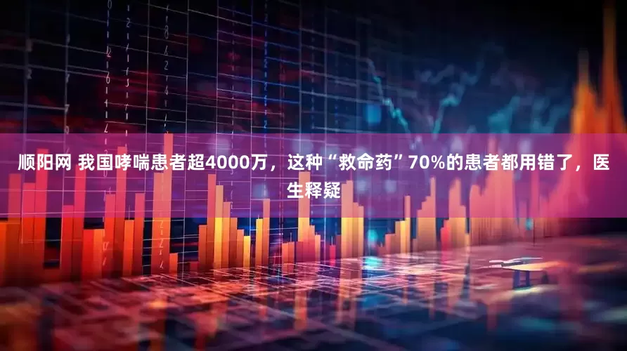 顺阳网 我国哮喘患者超4000万，这种“救命药”70%的患者都用错了，医生释疑