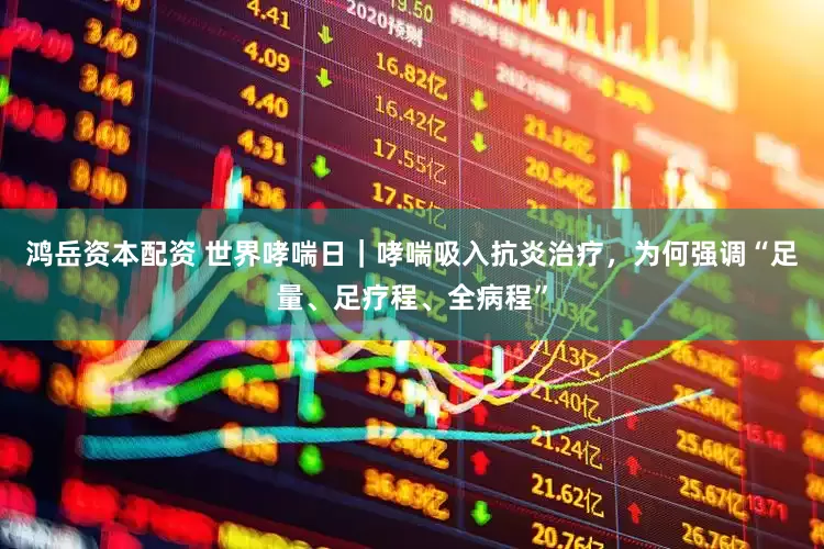 鸿岳资本配资 世界哮喘日｜哮喘吸入抗炎治疗，为何强调“足量、足疗程、全病程”