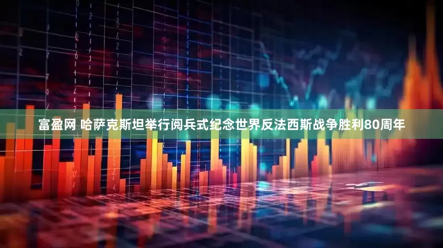 富盈网 哈萨克斯坦举行阅兵式纪念世界反法西斯战争胜利80周年