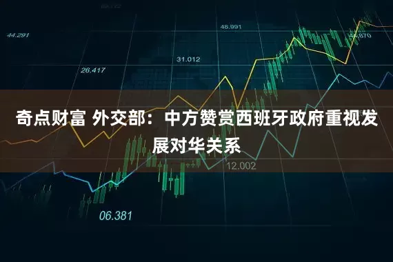 奇点财富 外交部：中方赞赏西班牙政府重视发展对华关系