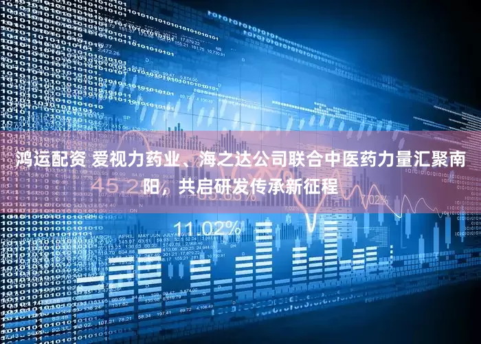鸿运配资 爱视力药业、海之达公司联合中医药力量汇聚南阳，共启研发传承新征程