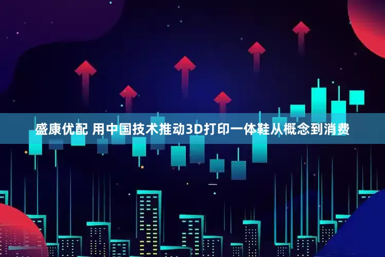 盛康优配 用中国技术推动3D打印一体鞋从概念到消费