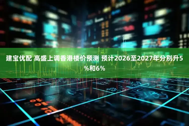 建宝优配 高盛上调香港楼价预测 预计2026至2027年分别升5%和6%