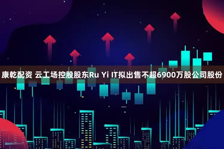 康乾配资 云工场控股股东Ru Yi IT拟出售不超6900万股公司股份