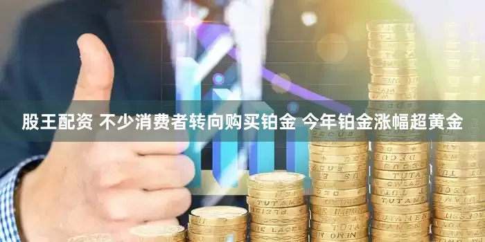 股王配资 不少消费者转向购买铂金 今年铂金涨幅超黄金