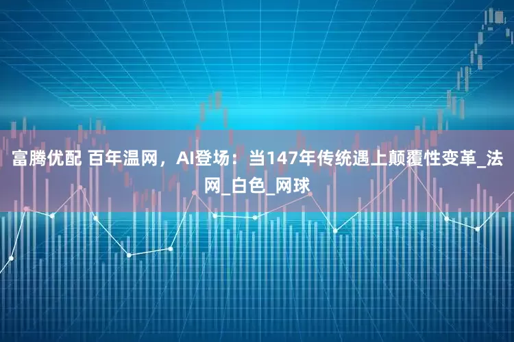 富腾优配 百年温网，AI登场：当147年传统遇上颠覆性变革_法网_白色_网球
