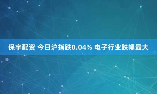 保宇配资 今日沪指跌0.04% 电子行业跌幅最大