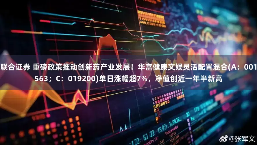 联合证券 重磅政策推动创新药产业发展！华富健康文娱灵活配置混合(A：001563；C：019200)单日涨幅超7%，净值创近一年半新高