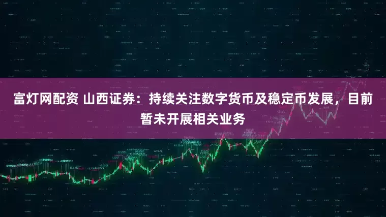 富灯网配资 山西证券：持续关注数字货币及稳定币发展，目前暂未开展相关业务