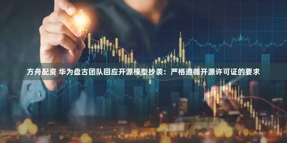 方舟配资 华为盘古团队回应开源模型抄袭：严格遵循开源许可证的要求