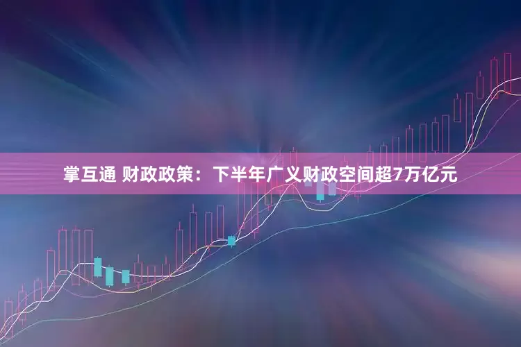 掌互通 财政政策：下半年广义财政空间超7万亿元