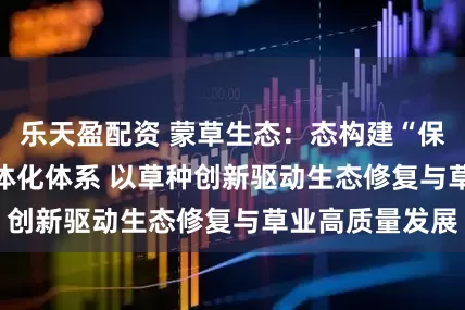 乐天盈配资 蒙草生态：态构建“保·育·繁·推”一体化体系 以草种创新驱动生态修复与草业高质量发展