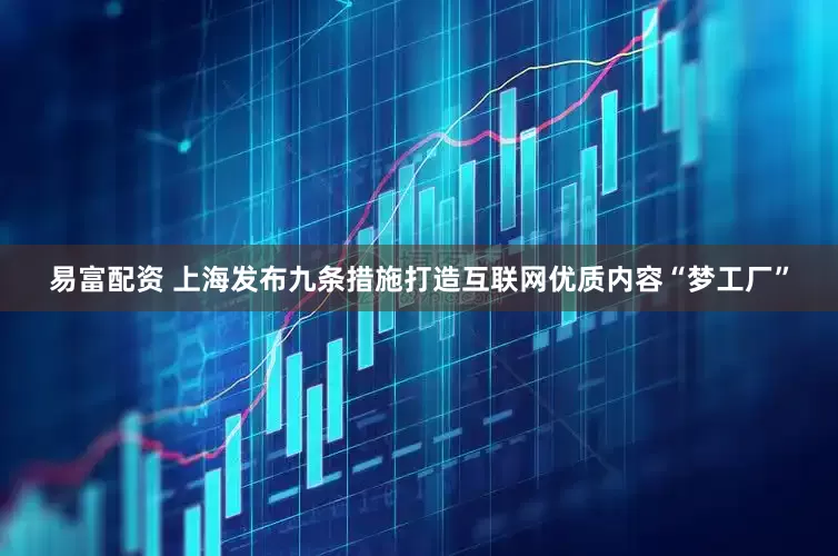 易富配资 上海发布九条措施打造互联网优质内容“梦工厂”