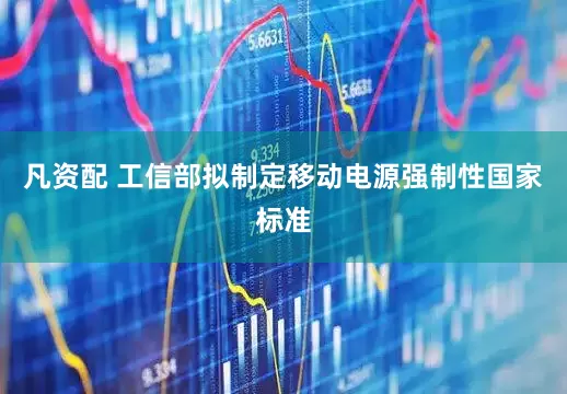 凡资配 工信部拟制定移动电源强制性国家标准