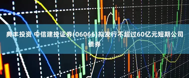 典丰投资 中信建投证券(06066)拟发行不超过60亿元短期公司债券