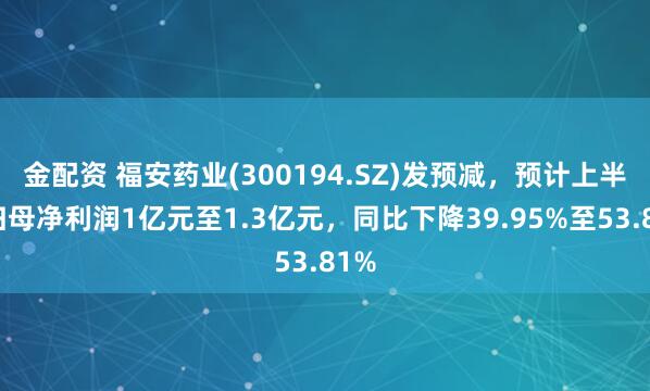 金配资 福安药业(300194.SZ)发预减，预计上半年归母净利润1亿元至1.3亿元，同比下降39.95%至53.81%