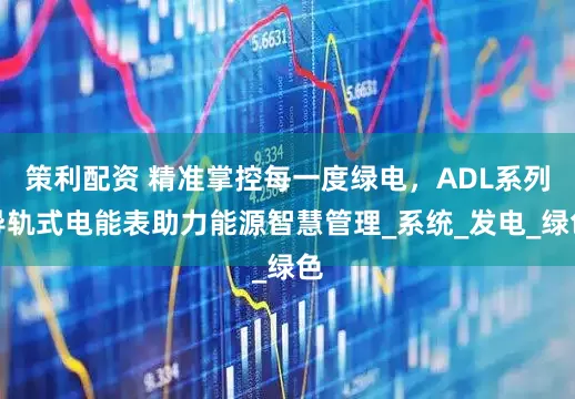 策利配资 精准掌控每一度绿电，ADL系列导轨式电能表助力能源智慧管理_系统_发电_绿色