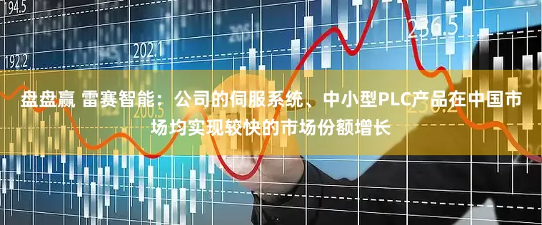盘盘赢 雷赛智能：公司的伺服系统、中小型PLC产品在中国市场均实现较快的市场份额增长