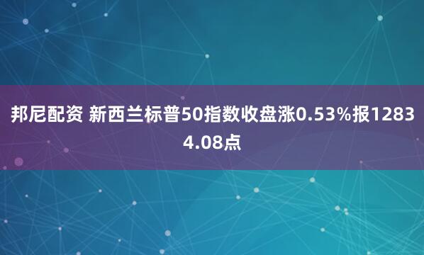 邦尼配资 新西兰标普50指数收盘涨0.53%报12834.08点