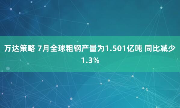 万达策略 7月全球粗钢产量为1.501亿吨 同比减少1.3%