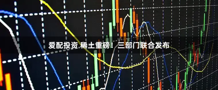 爱配投资 稀土重磅！三部门联合发布