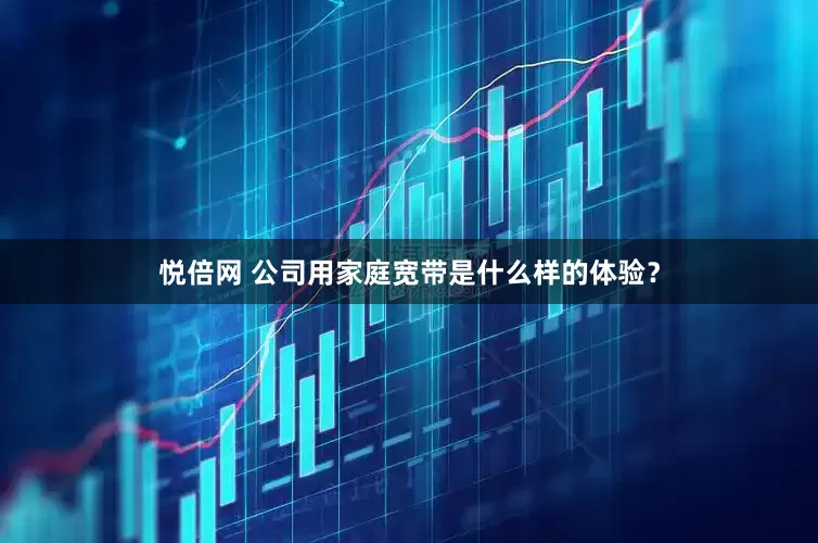 悦倍网 公司用家庭宽带是什么样的体验？