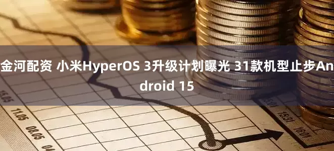 金河配资 小米HyperOS 3升级计划曝光 31款机型止步Android 15