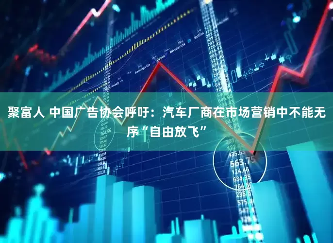 聚富人 中国广告协会呼吁：汽车厂商在市场营销中不能无序“自由放飞”