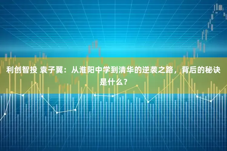 利创智投 袁子翼：从淮阳中学到清华的逆袭之路，背后的秘诀是什么？