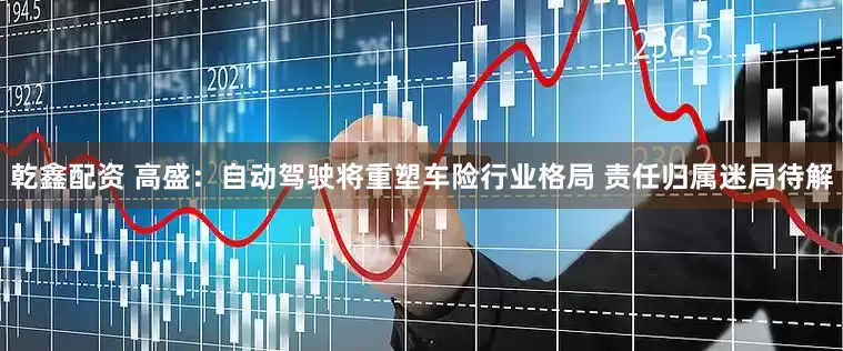 乾鑫配资 高盛：自动驾驶将重塑车险行业格局 责任归属迷局待解