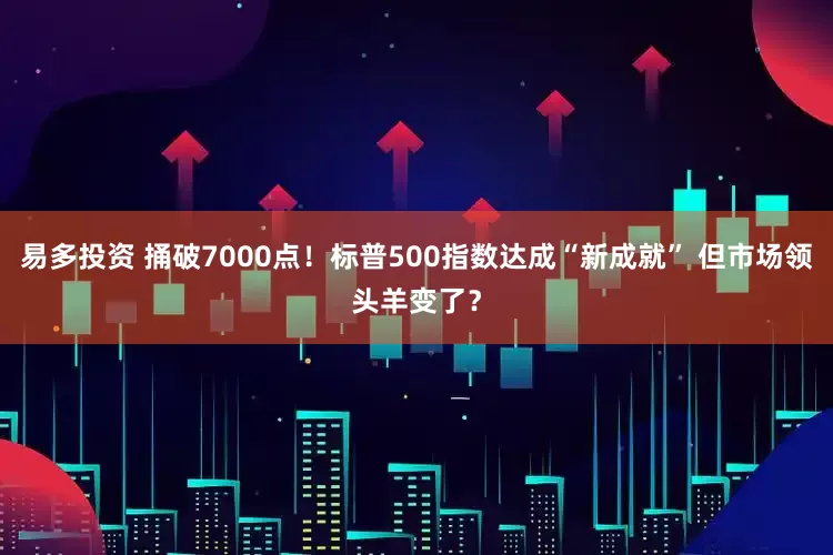 易多投资 捅破7000点！标普500指数达成“新成就” 但市场领头羊变了？