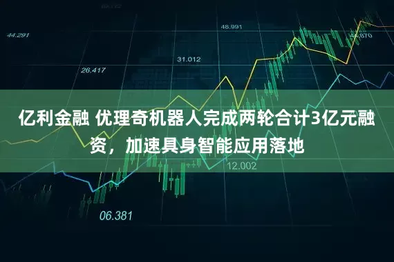 亿利金融 优理奇机器人完成两轮合计3亿元融资，加速具身智能应用落地