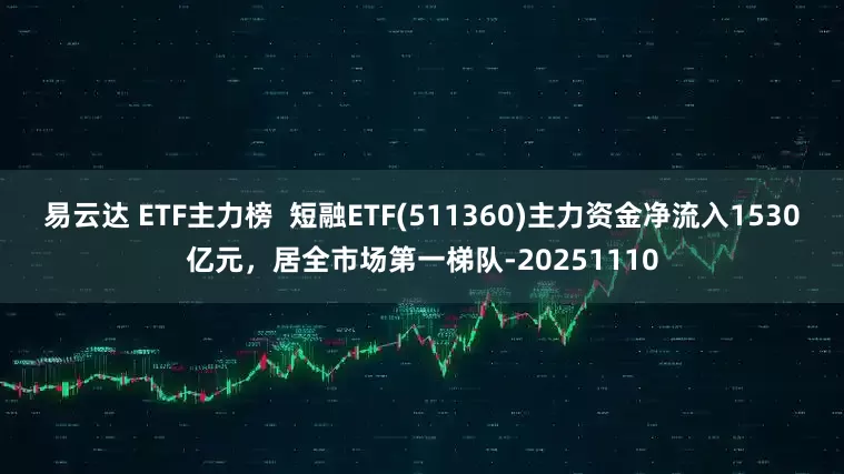 易云达 ETF主力榜  短融ETF(511360)主力资金净流入1530亿元，居全市场第一梯队-20251110