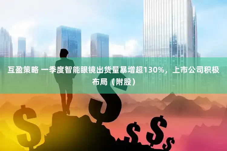 互盈策略 一季度智能眼镜出货量暴增超130%，上市公司积极布局（附股）