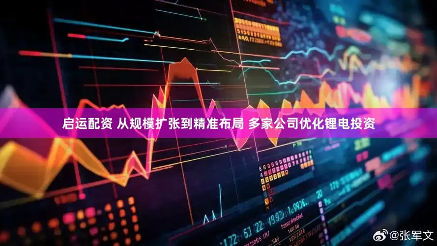 启运配资 从规模扩张到精准布局 多家公司优化锂电投资