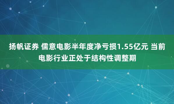 扬帆证券 儒意电影半年度净亏损1.55亿元 当前电影行业正处于结构性调整期