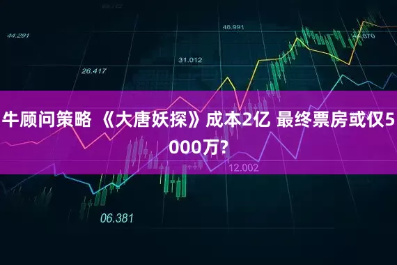 牛顾问策略 《大唐妖探》成本2亿 最终票房或仅5000万?