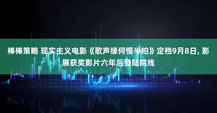棒棒策略 现实主义电影《歌声缘何慢半拍》定档9月8日, 影展获奖影片六年后登陆院线