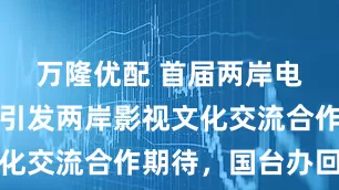 万隆优配 首届两岸电影交流会引发两岸影视文化交流合作期待,国台办回应